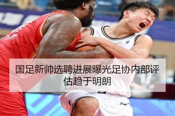 国足新帅选聘进展曝光足协内部评估趋于明朗
